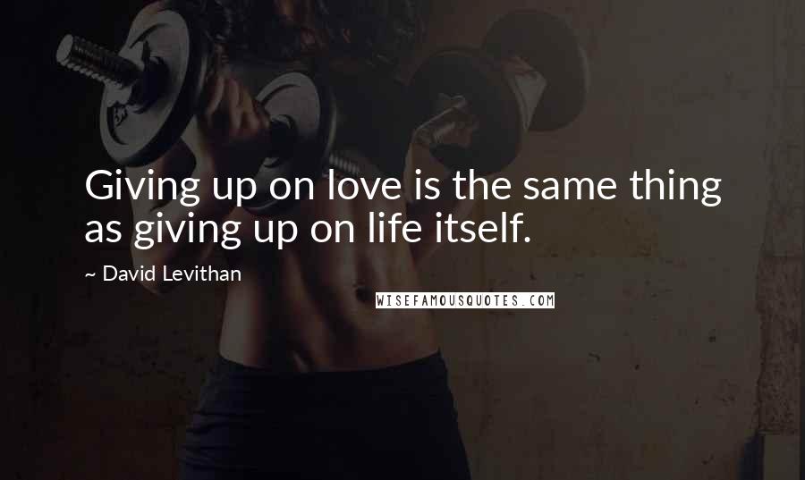 David Levithan Quotes: Giving up on love is the same thing as giving up on life itself.