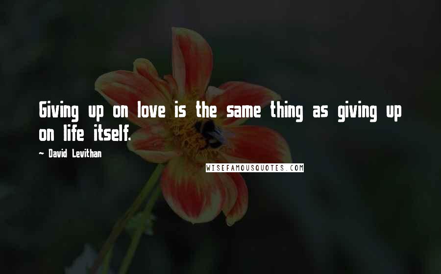 David Levithan Quotes: Giving up on love is the same thing as giving up on life itself.