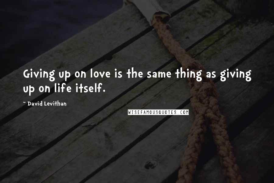 David Levithan Quotes: Giving up on love is the same thing as giving up on life itself.