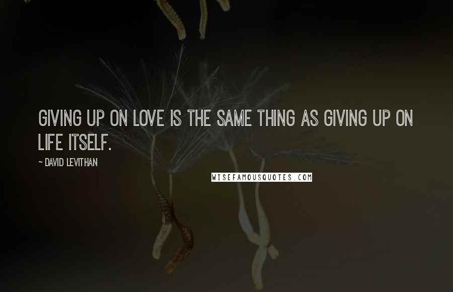 David Levithan Quotes: Giving up on love is the same thing as giving up on life itself.