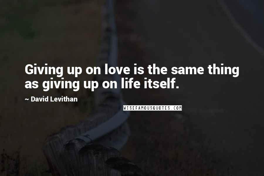 David Levithan Quotes: Giving up on love is the same thing as giving up on life itself.