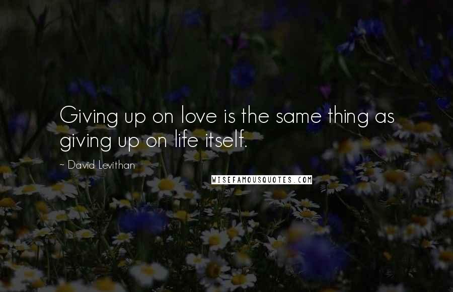 David Levithan Quotes: Giving up on love is the same thing as giving up on life itself.