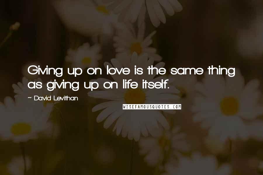 David Levithan Quotes: Giving up on love is the same thing as giving up on life itself.