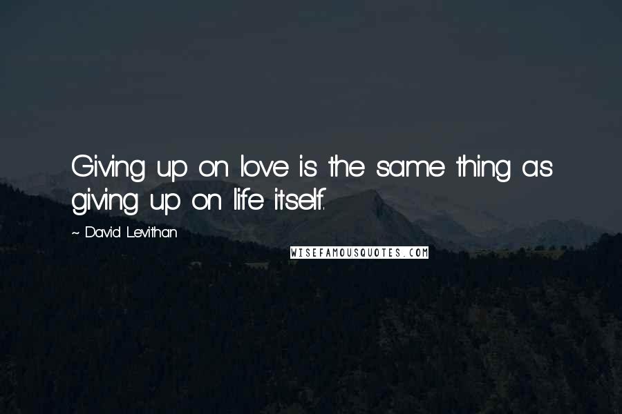 David Levithan Quotes: Giving up on love is the same thing as giving up on life itself.