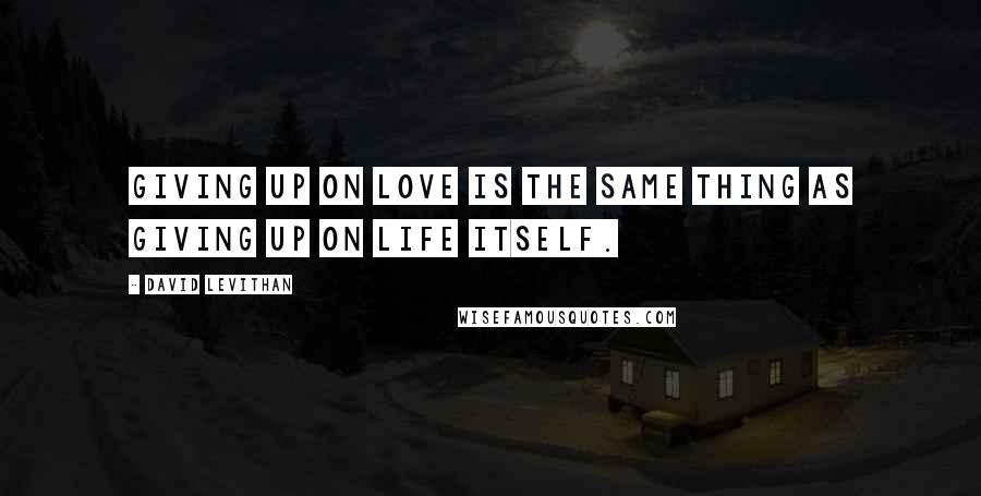 David Levithan Quotes: Giving up on love is the same thing as giving up on life itself.