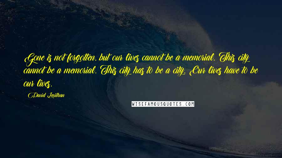 David Levithan Quotes: Gone is not forgotten, but our lives cannot be a memorial. This city cannot be a memorial. This city has to be a city. Our lives have to be our lives.