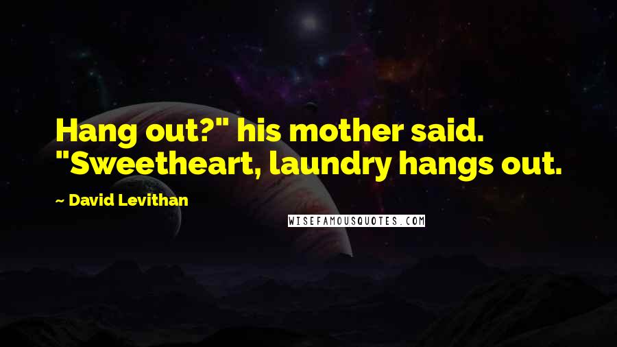 David Levithan Quotes: Hang out?" his mother said. "Sweetheart, laundry hangs out.