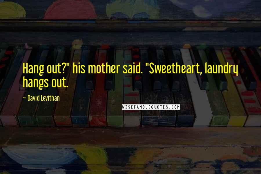 David Levithan Quotes: Hang out?" his mother said. "Sweetheart, laundry hangs out.