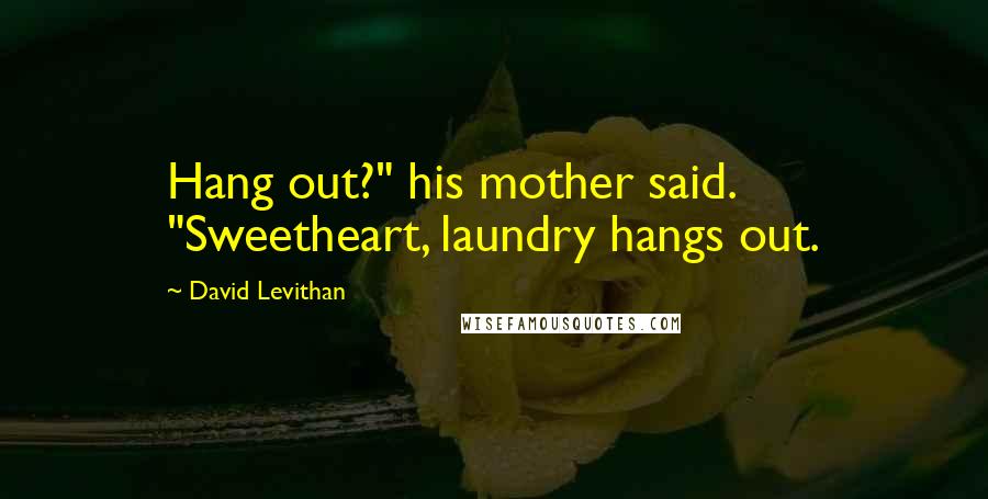David Levithan Quotes: Hang out?" his mother said. "Sweetheart, laundry hangs out.
