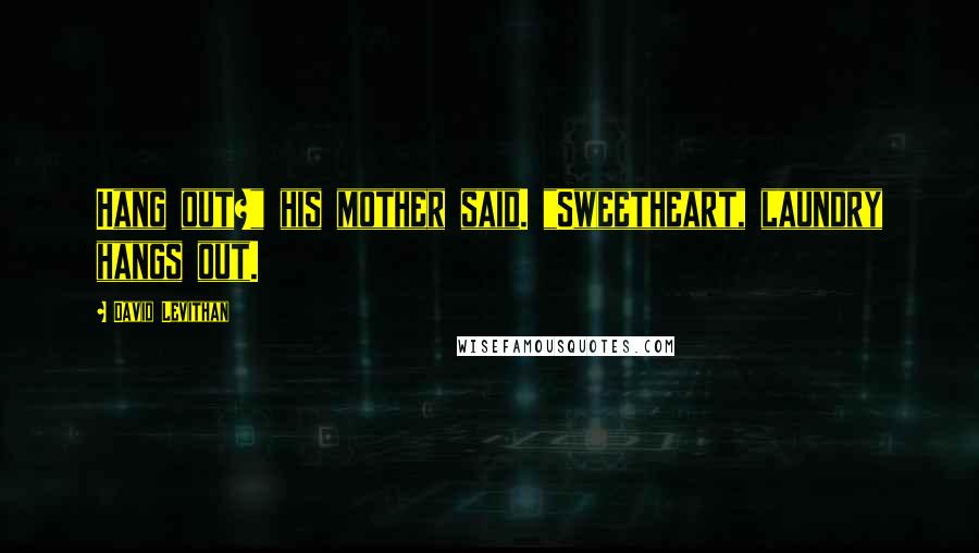 David Levithan Quotes: Hang out?" his mother said. "Sweetheart, laundry hangs out.