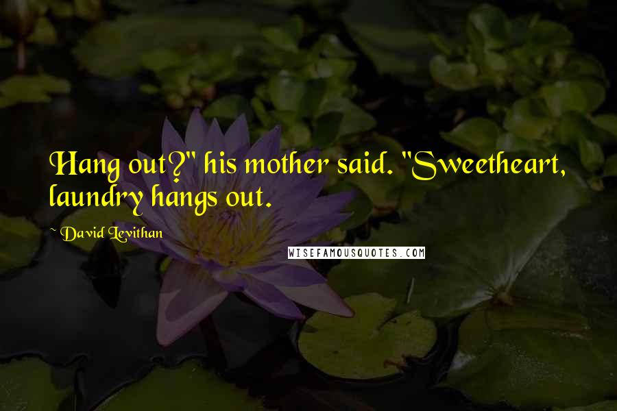 David Levithan Quotes: Hang out?" his mother said. "Sweetheart, laundry hangs out.
