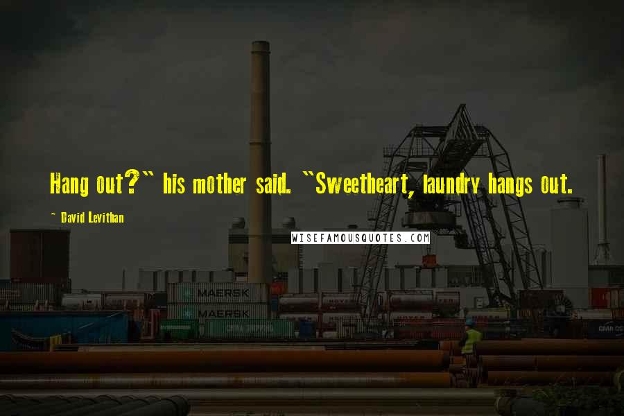 David Levithan Quotes: Hang out?" his mother said. "Sweetheart, laundry hangs out.