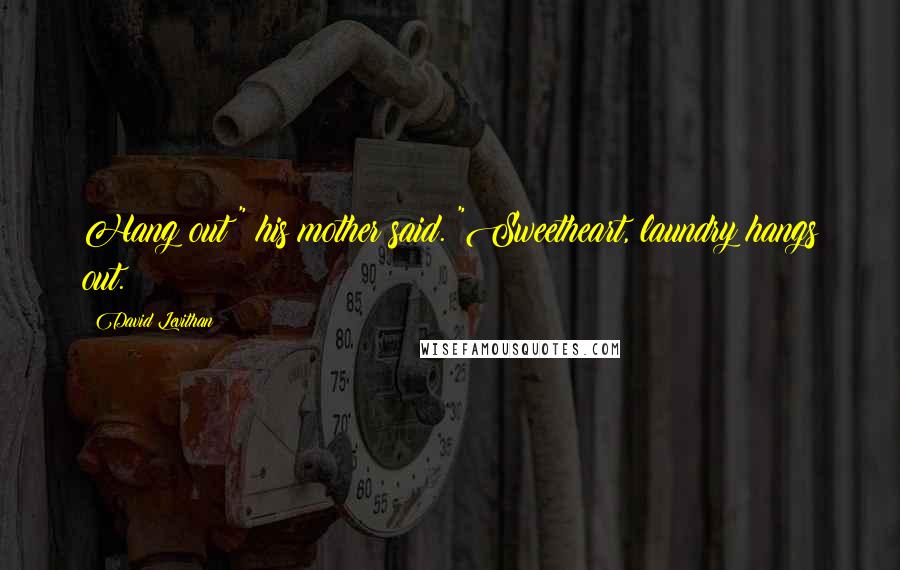 David Levithan Quotes: Hang out?" his mother said. "Sweetheart, laundry hangs out.