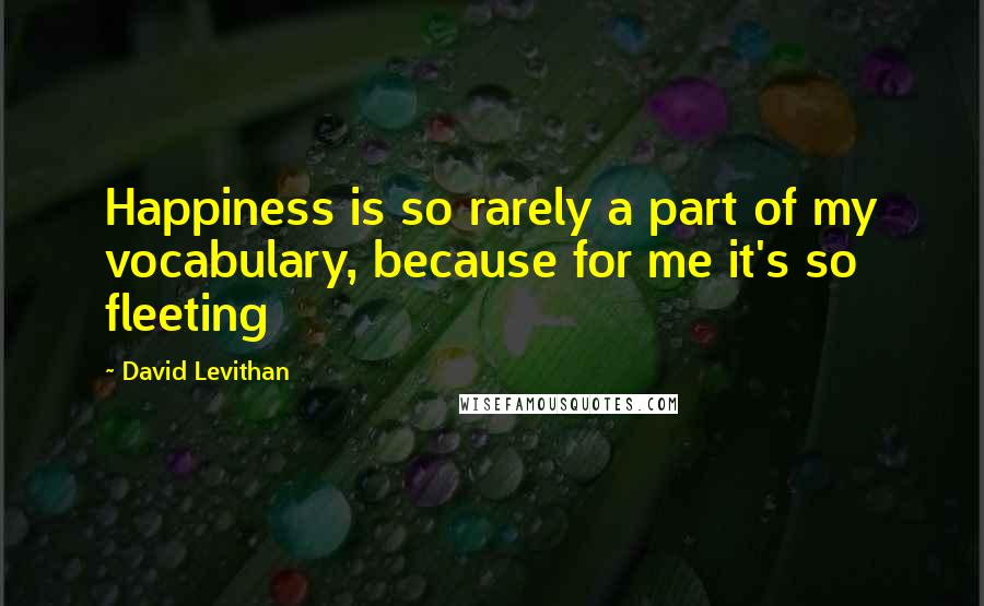 David Levithan Quotes: Happiness is so rarely a part of my vocabulary, because for me it's so fleeting
