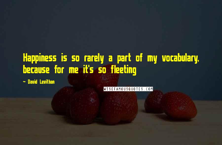 David Levithan Quotes: Happiness is so rarely a part of my vocabulary, because for me it's so fleeting