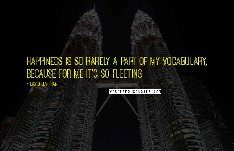 David Levithan Quotes: Happiness is so rarely a part of my vocabulary, because for me it's so fleeting
