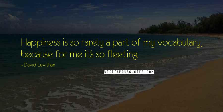 David Levithan Quotes: Happiness is so rarely a part of my vocabulary, because for me it's so fleeting