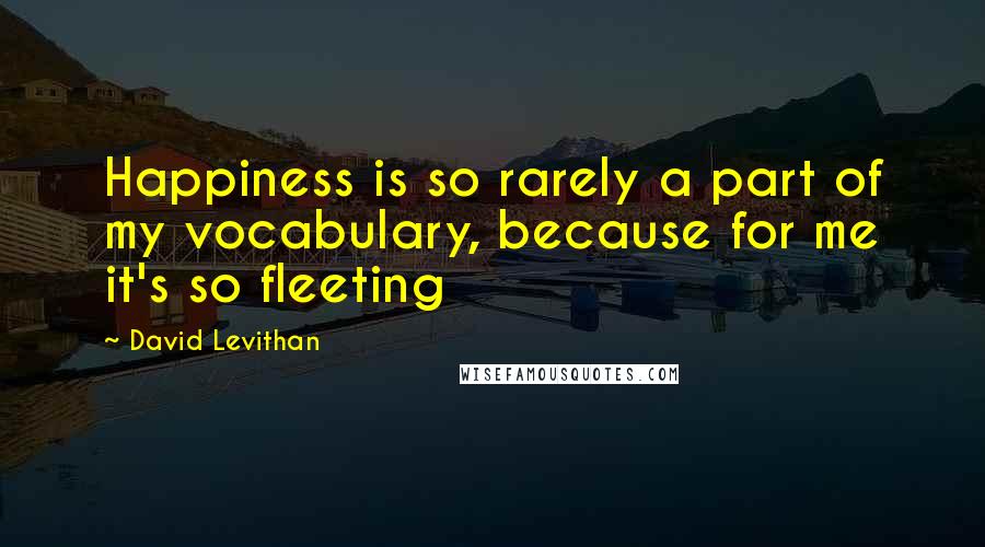 David Levithan Quotes: Happiness is so rarely a part of my vocabulary, because for me it's so fleeting