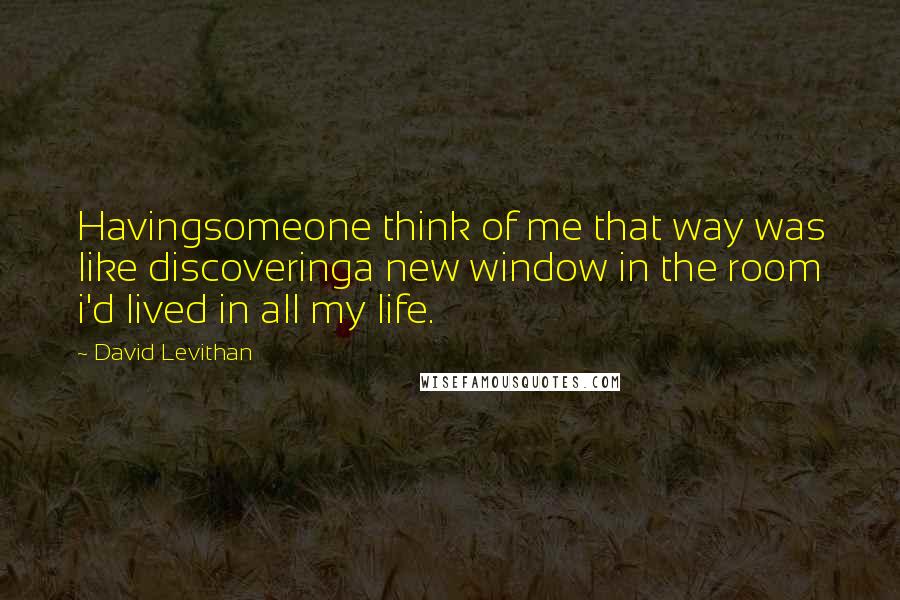 David Levithan Quotes: Havingsomeone think of me that way was like discoveringa new window in the room i'd lived in all my life.