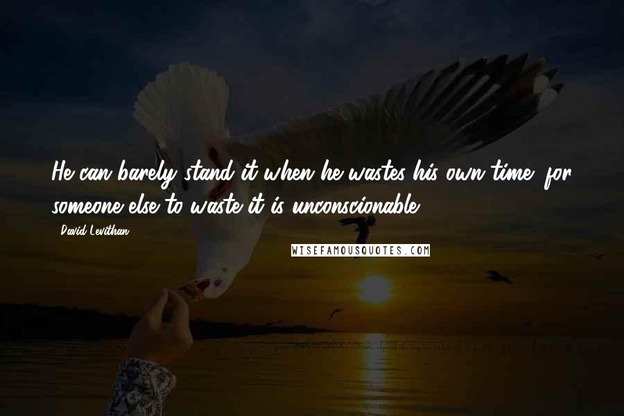 David Levithan Quotes: He can barely stand it when he wastes his own time; for someone else to waste it is unconscionable.