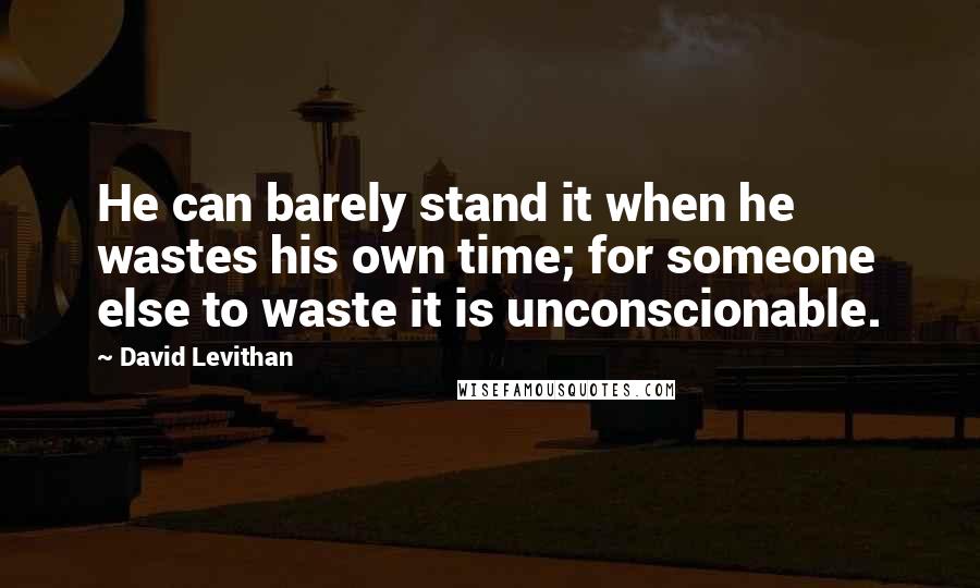 David Levithan Quotes: He can barely stand it when he wastes his own time; for someone else to waste it is unconscionable.