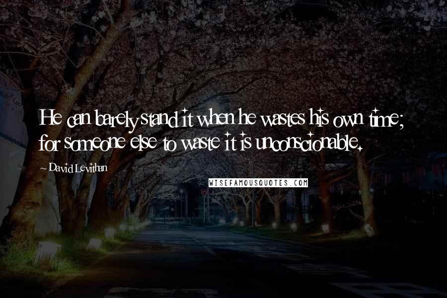 David Levithan Quotes: He can barely stand it when he wastes his own time; for someone else to waste it is unconscionable.