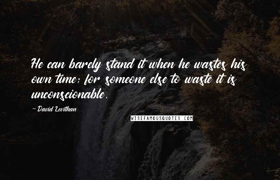 David Levithan Quotes: He can barely stand it when he wastes his own time; for someone else to waste it is unconscionable.