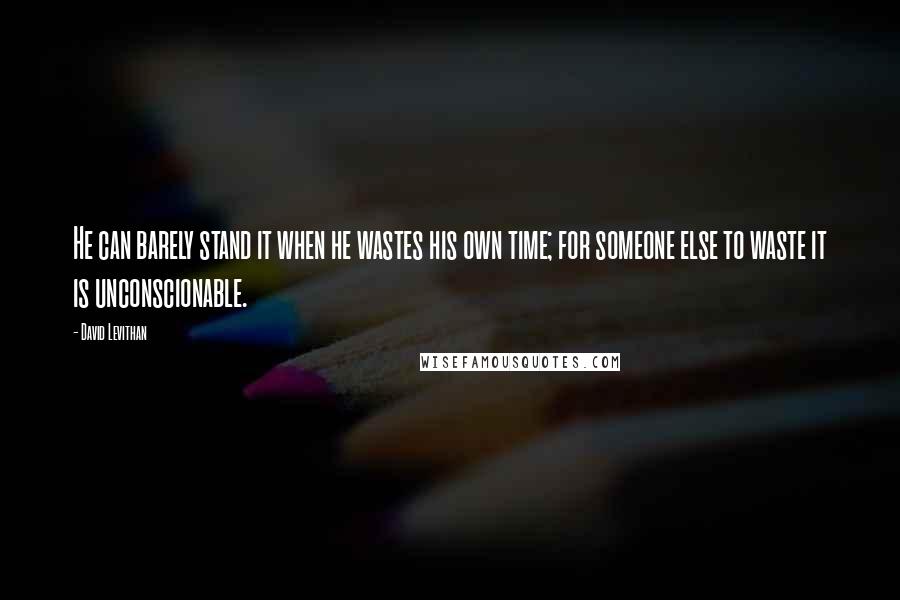 David Levithan Quotes: He can barely stand it when he wastes his own time; for someone else to waste it is unconscionable.