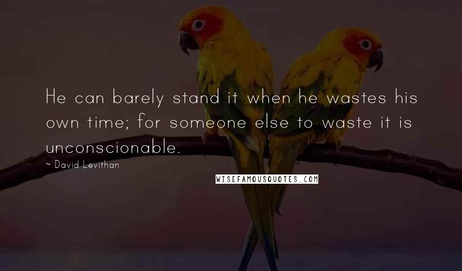 David Levithan Quotes: He can barely stand it when he wastes his own time; for someone else to waste it is unconscionable.