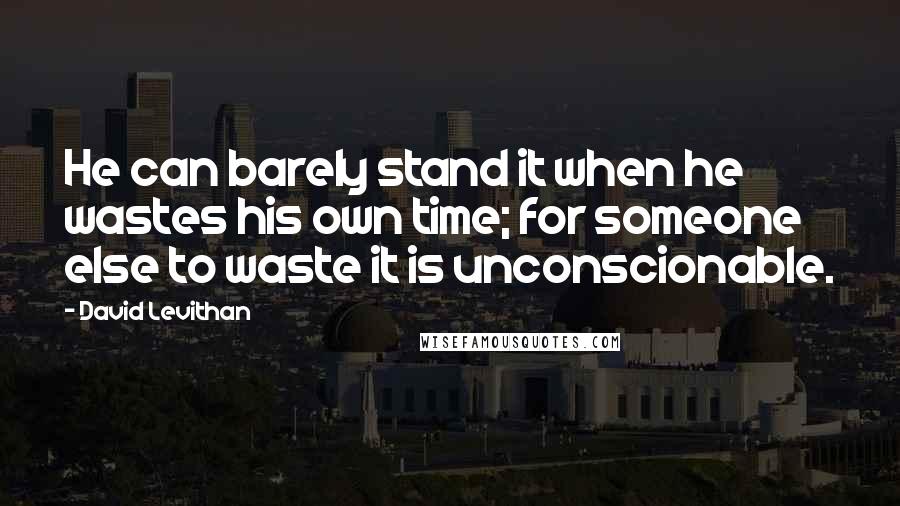 David Levithan Quotes: He can barely stand it when he wastes his own time; for someone else to waste it is unconscionable.