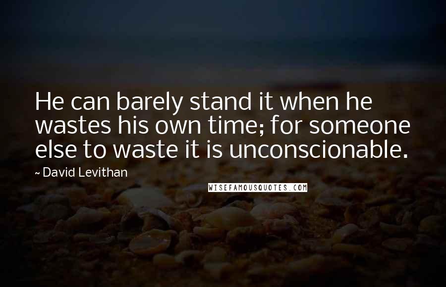 David Levithan Quotes: He can barely stand it when he wastes his own time; for someone else to waste it is unconscionable.