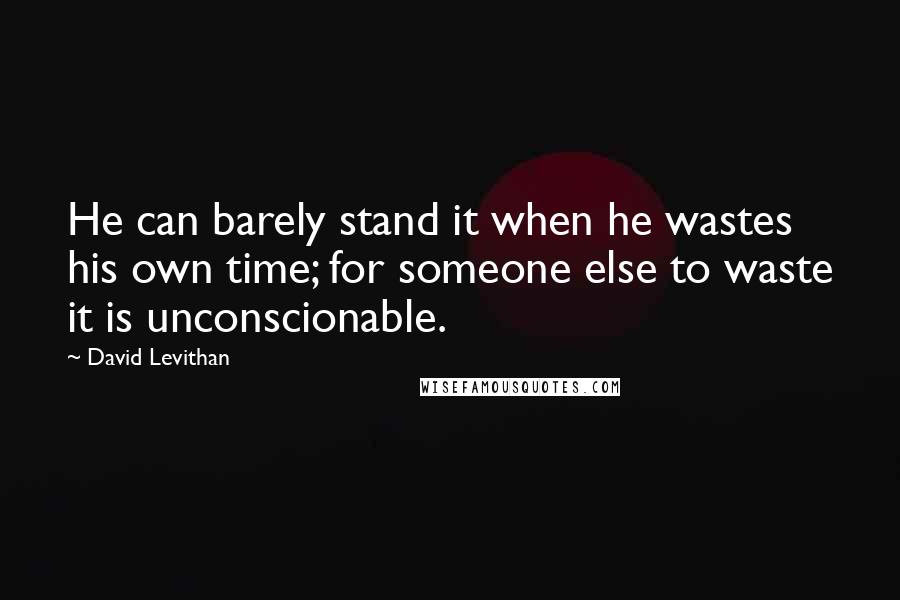 David Levithan Quotes: He can barely stand it when he wastes his own time; for someone else to waste it is unconscionable.