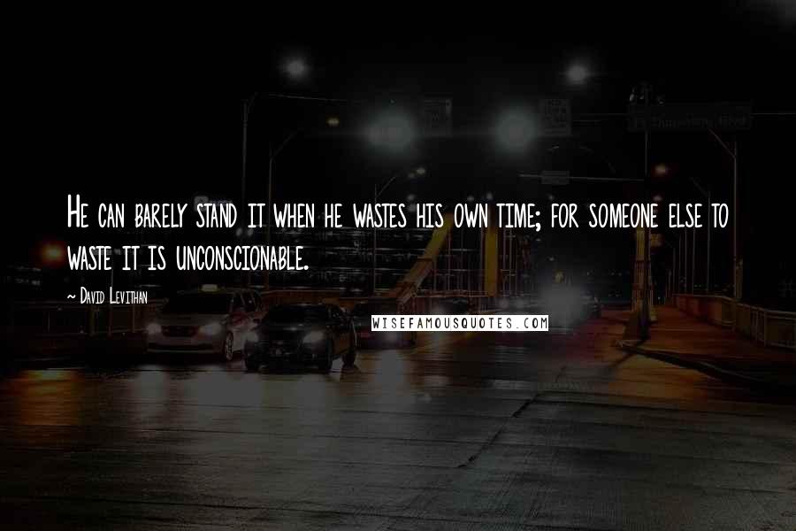 David Levithan Quotes: He can barely stand it when he wastes his own time; for someone else to waste it is unconscionable.