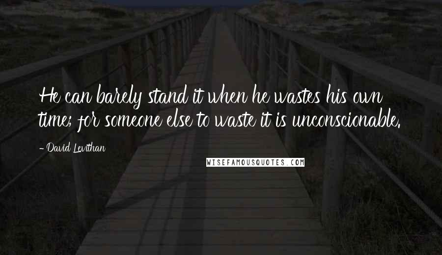 David Levithan Quotes: He can barely stand it when he wastes his own time; for someone else to waste it is unconscionable.