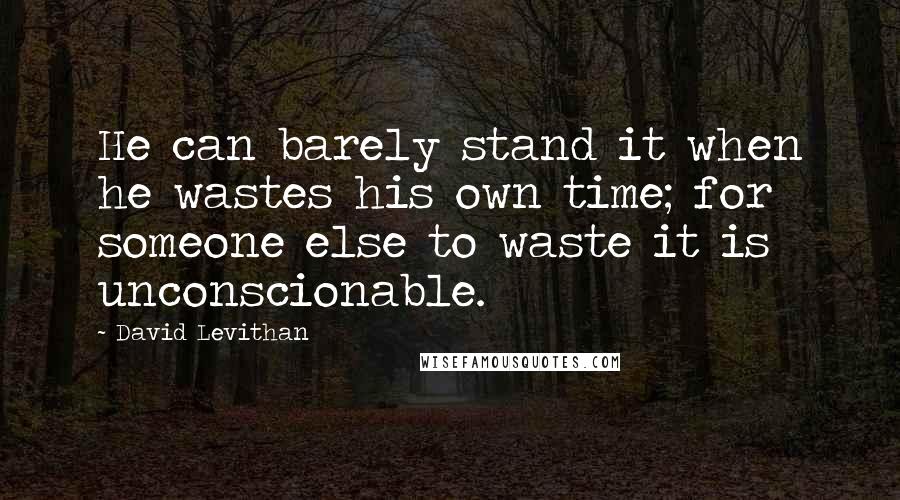 David Levithan Quotes: He can barely stand it when he wastes his own time; for someone else to waste it is unconscionable.