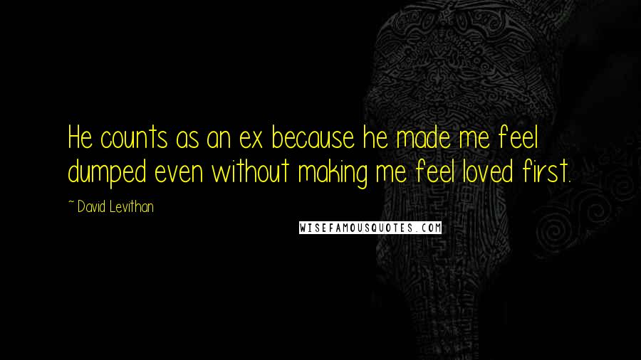 David Levithan Quotes: He counts as an ex because he made me feel dumped even without making me feel loved first.