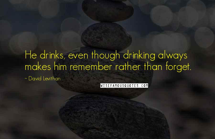 David Levithan Quotes: He drinks, even though drinking always makes him remember rather than forget.