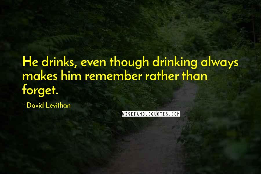 David Levithan Quotes: He drinks, even though drinking always makes him remember rather than forget.