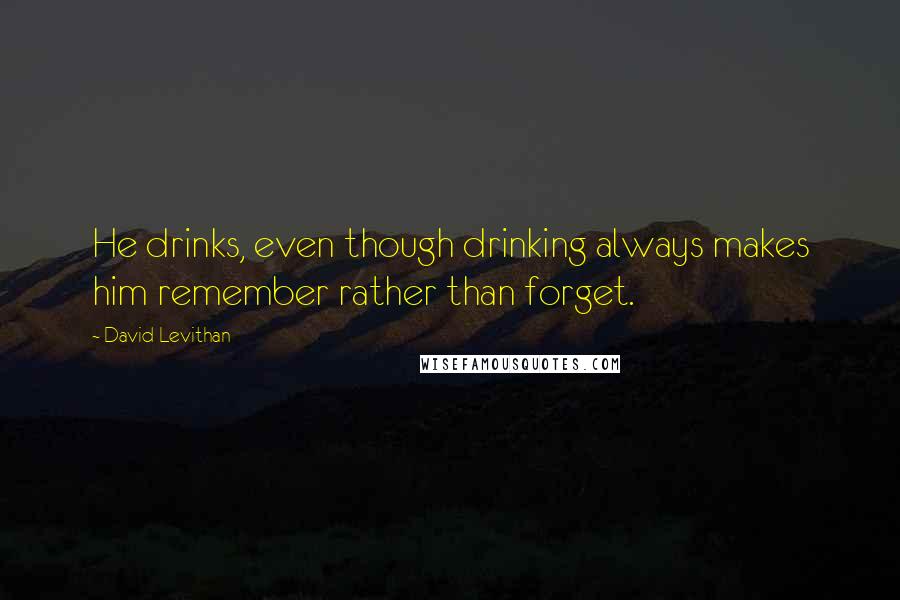 David Levithan Quotes: He drinks, even though drinking always makes him remember rather than forget.