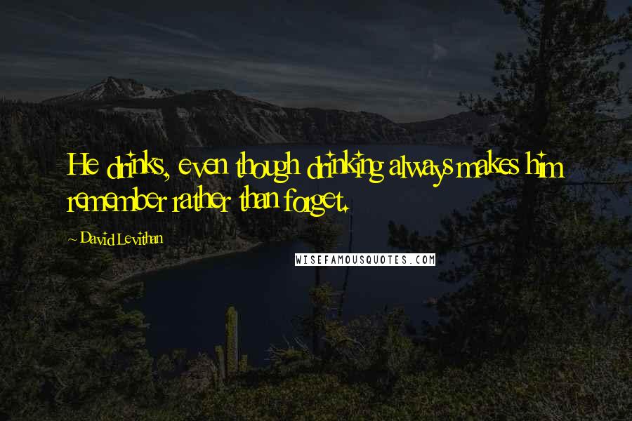 David Levithan Quotes: He drinks, even though drinking always makes him remember rather than forget.