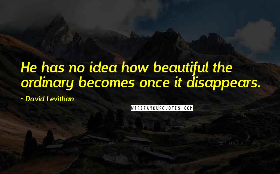 David Levithan Quotes: He has no idea how beautiful the ordinary becomes once it disappears.