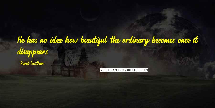 David Levithan Quotes: He has no idea how beautiful the ordinary becomes once it disappears.