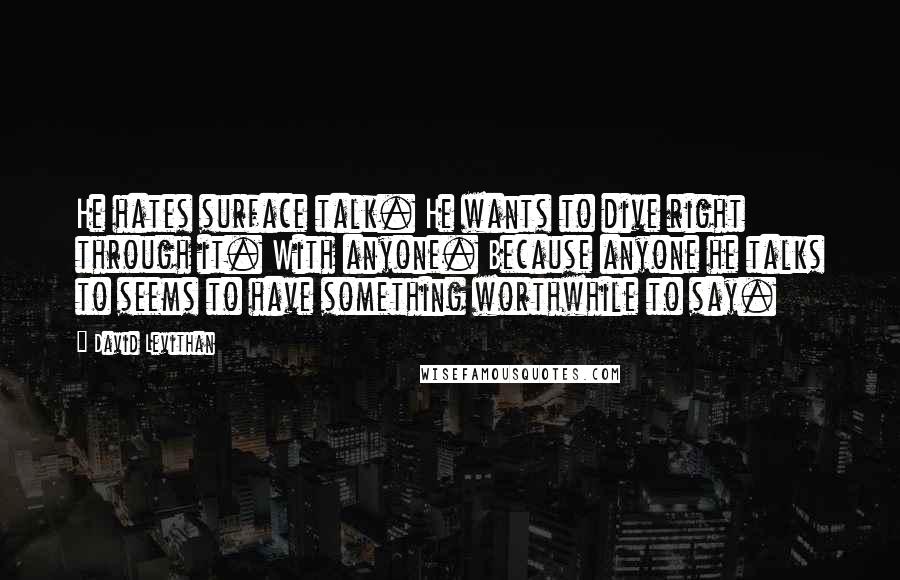 David Levithan Quotes: He hates surface talk. He wants to dive right through it. With anyone. Because anyone he talks to seems to have something worthwhile to say.