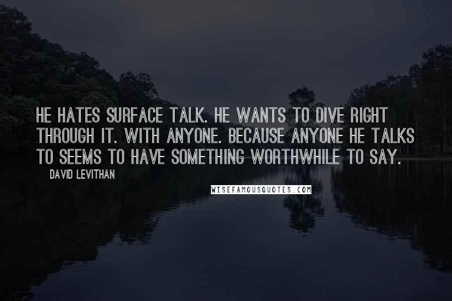 David Levithan Quotes: He hates surface talk. He wants to dive right through it. With anyone. Because anyone he talks to seems to have something worthwhile to say.