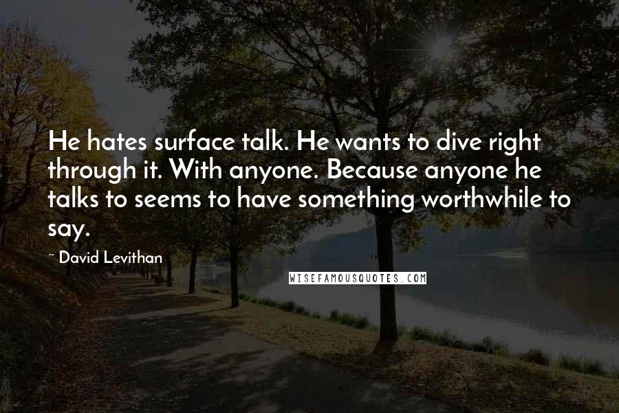 David Levithan Quotes: He hates surface talk. He wants to dive right through it. With anyone. Because anyone he talks to seems to have something worthwhile to say.