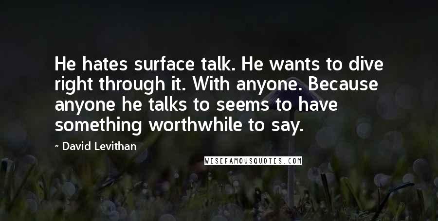 David Levithan Quotes: He hates surface talk. He wants to dive right through it. With anyone. Because anyone he talks to seems to have something worthwhile to say.