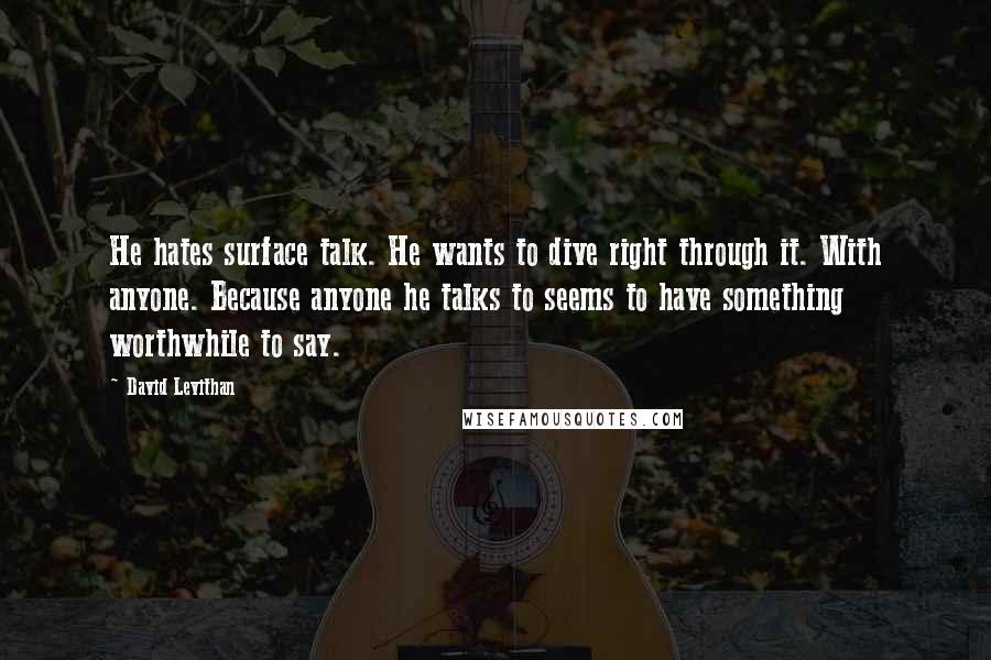 David Levithan Quotes: He hates surface talk. He wants to dive right through it. With anyone. Because anyone he talks to seems to have something worthwhile to say.