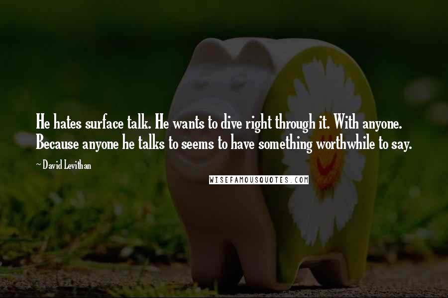 David Levithan Quotes: He hates surface talk. He wants to dive right through it. With anyone. Because anyone he talks to seems to have something worthwhile to say.