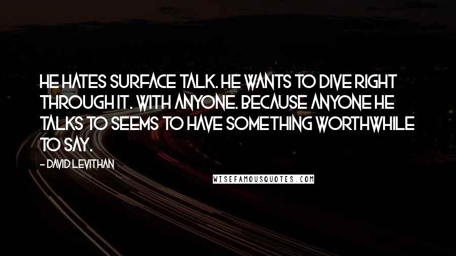 David Levithan Quotes: He hates surface talk. He wants to dive right through it. With anyone. Because anyone he talks to seems to have something worthwhile to say.