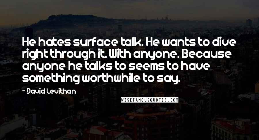 David Levithan Quotes: He hates surface talk. He wants to dive right through it. With anyone. Because anyone he talks to seems to have something worthwhile to say.